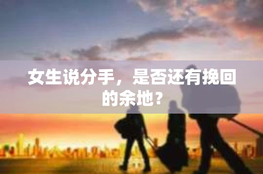 女生说分手，是否还有挽回的余地？
