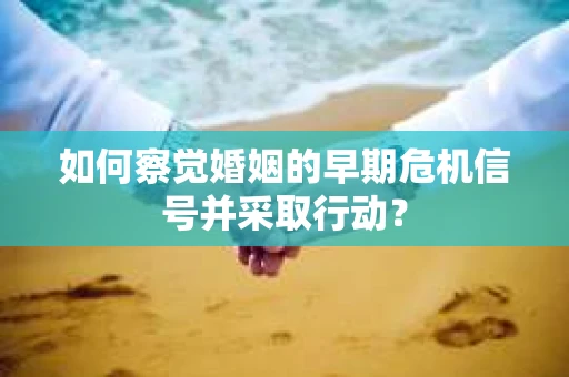 如何察觉婚姻的早期危机信号并采取行动？