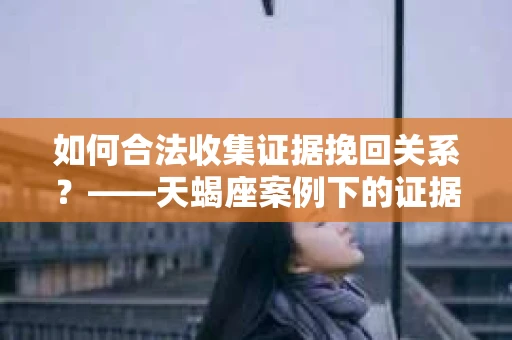 如何合法收集证据挽回关系？——天蝎座案例下的证据收集策略
