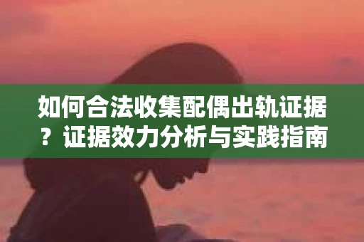 如何合法收集配偶出轨证据？证据效力分析与实践指南