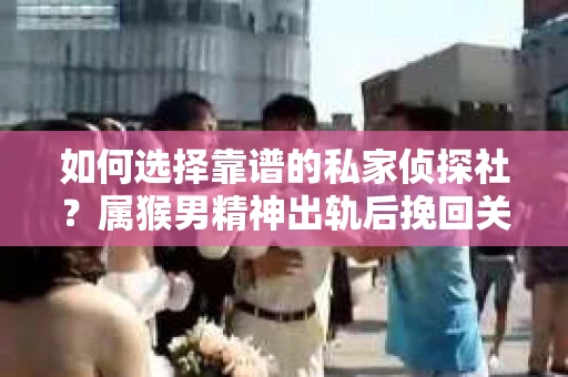 如何选择靠谱的私家侦探社？属猴男精神出轨后挽回关系的关键一步