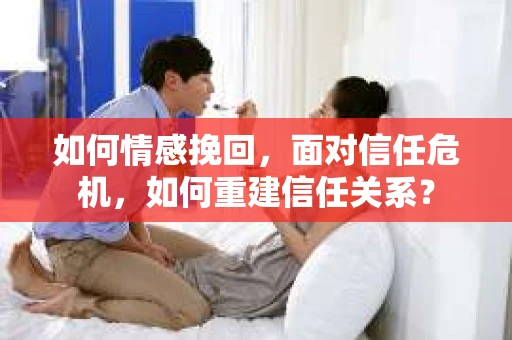 如何情感挽回，面对信任危机，如何重建信任关系？