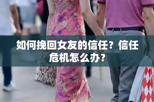 如何挽回女友的信任？信任危机怎么办？