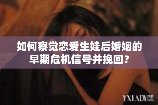 如何察觉恋爱生娃后婚姻的早期危机信号并挽回？