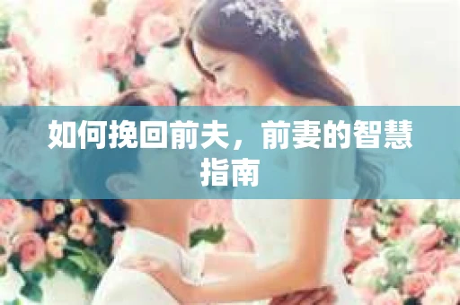 如何挽回前夫，前妻的智慧指南