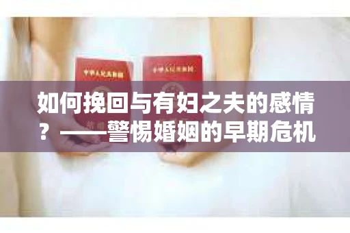 如何挽回与有妇之夫的感情？——警惕婚姻的早期危机信号