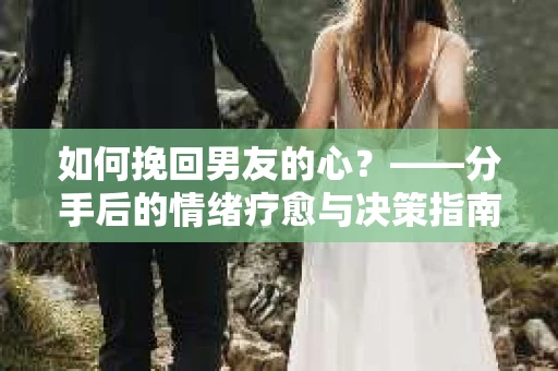 如何挽回男友的心？——分手后的情绪疗愈与决策指南