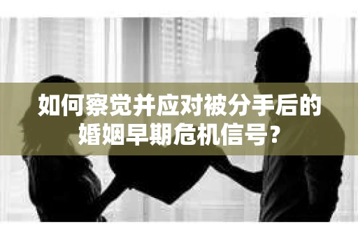 如何察觉并应对被分手后的婚姻早期危机信号？