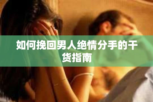 如何挽回男人绝情分手的干货指南