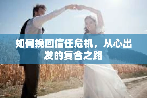 如何挽回信任危机，从心出发的复合之路