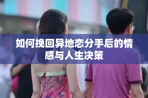 如何挽回异地恋分手后的情感与人生决策