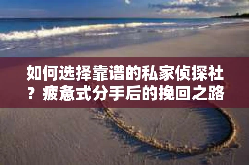 如何选择靠谱的私家侦探社？疲惫式分手后的挽回之路怎么办？