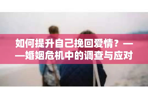 如何提升自己挽回爱情？——婚姻危机中的调查与应对策略