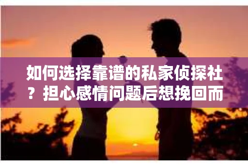 如何选择靠谱的私家侦探社?担心感情问题后想挽回而遭遇江苏女友提分手怎么办? 如何选择靠谱的私家侦探社?担心感情问题后想挽回而遭遇江苏女友提分手怎么办?