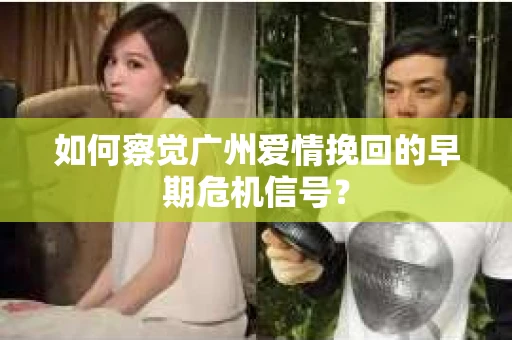 如何察觉广州爱情挽回的早期危机信号？