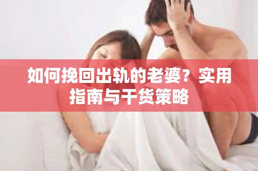 如何挽回出轨的老婆？实用指南与干货策略