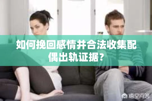 如何挽回感情并合法收集配偶出轨证据？
