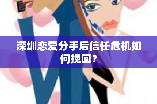深圳恋爱分手后信任危机如何挽回？