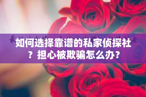 如何选择靠谱的私家侦探社？担心被欺骗怎么办？