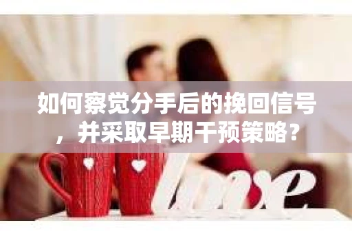 如何察觉分手后的挽回信号，并采取早期干预策略？