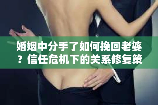 婚姻中分手了如何挽回老婆？信任危机下的关系修复策略