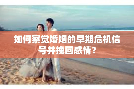 如何察觉婚姻的早期危机信号并挽回感情？