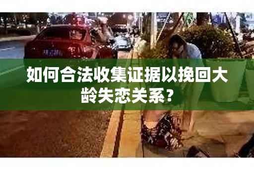 如何合法收集证据以挽回大龄失恋关系? 如何合法收集证据以挽回大龄失恋关系?