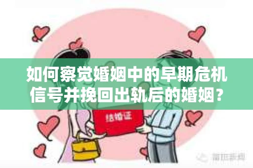 如何察觉婚姻中的早期危机信号并挽回出轨后的婚姻？