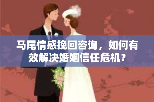 马尾情感挽回咨询，如何有效解决婚姻信任危机？