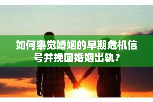 如何察觉婚姻的早期危机信号并挽回婚姻出轨？
