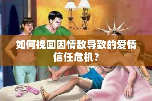 如何挽回因情敌导致的爱情信任危机？