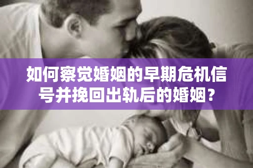 如何察觉婚姻的早期危机信号并挽回出轨后的婚姻？