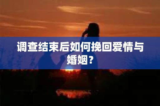 调查结束后如何挽回爱情与婚姻？