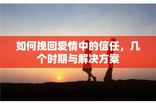 如何挽回爱情中的信任，几个时期与解决方案