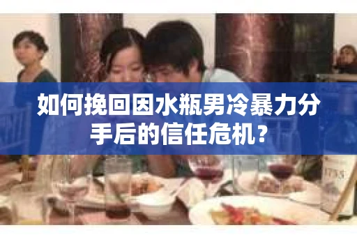 如何挽回因水瓶男冷暴力分手后的信任危机？