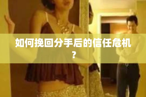 如何挽回分手后的信任危机？