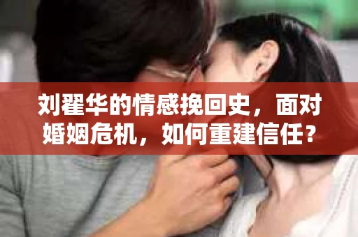 刘翟华的情感挽回史，面对婚姻危机，如何重建信任？