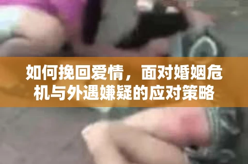 如何挽回爱情，面对婚姻危机与外遇嫌疑的应对策略