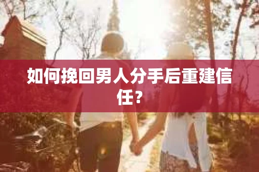 如何挽回男人分手后重建信任? 如何挽回男人分手后重建信任?