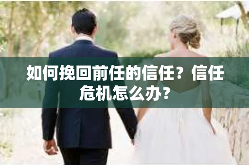 如何挽回前任的信任？信任危机怎么办？