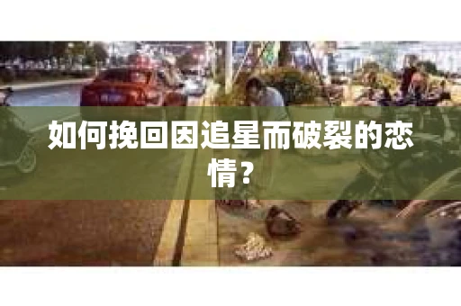 如何挽回因追星而破裂的恋情？