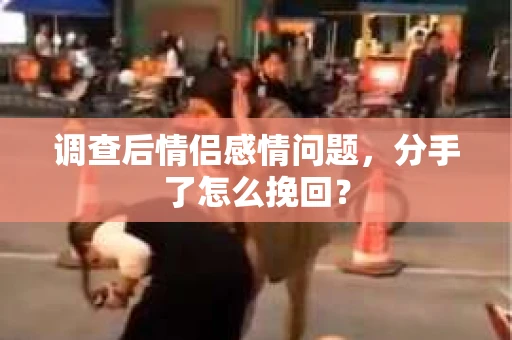 调查后情侣感情问题，分手了怎么挽回？