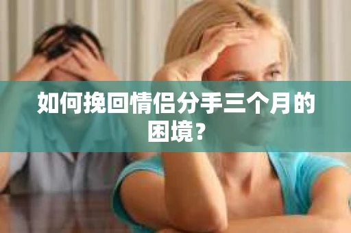 如何挽回情侣分手三个月的困境？