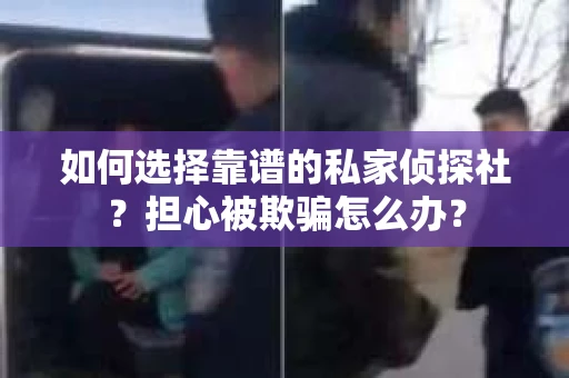 如何选择靠谱的私家侦探社？担心被欺骗怎么办？