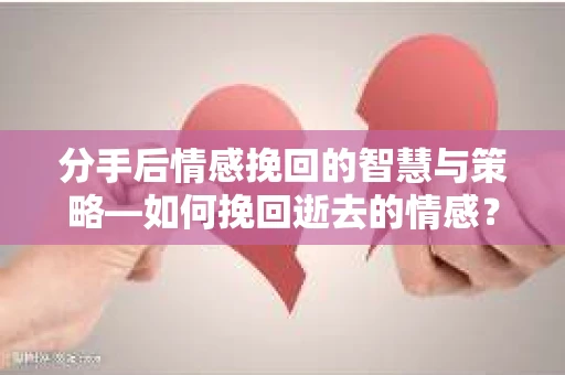 分手后情感挽回的智慧与策略—如何挽回逝去的情感? 分手后情感挽回的智慧与策略—如何挽回逝去的情感?