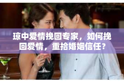 琼中爱情挽回专家，如何挽回爱情，重拾婚姻信任？