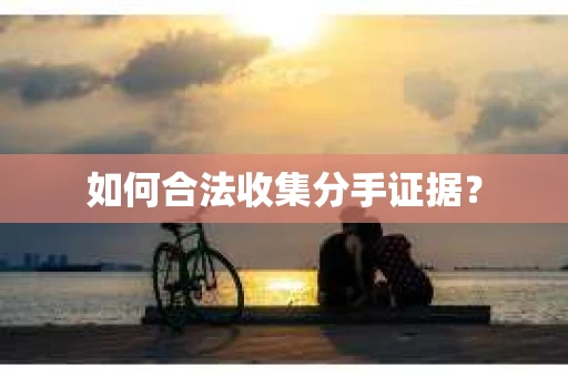 如何合法收集分手证据？