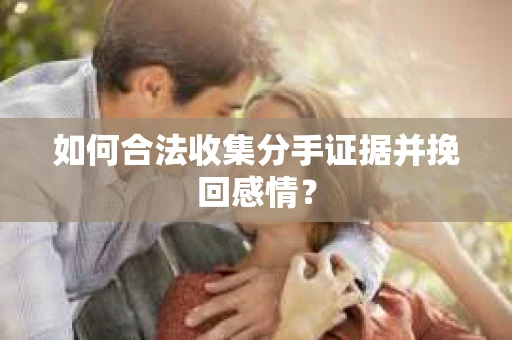 如何合法收集分手证据并挽回感情？