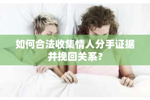 如何合法收集情人分手证据并挽回关系？