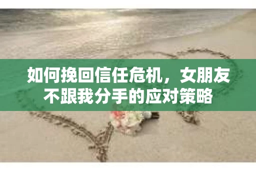 如何挽回信任危机，女朋友不跟我分手的应对策略